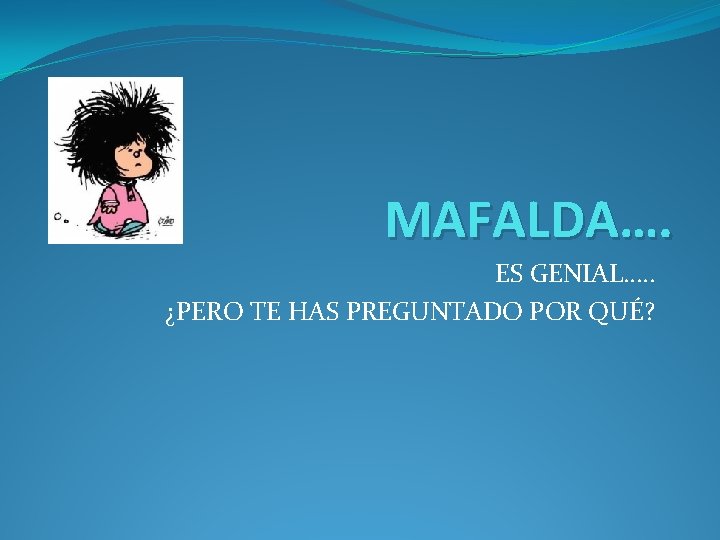 MAFALDA…. ES GENIAL…. . ¿PERO TE HAS PREGUNTADO POR QUÉ? 