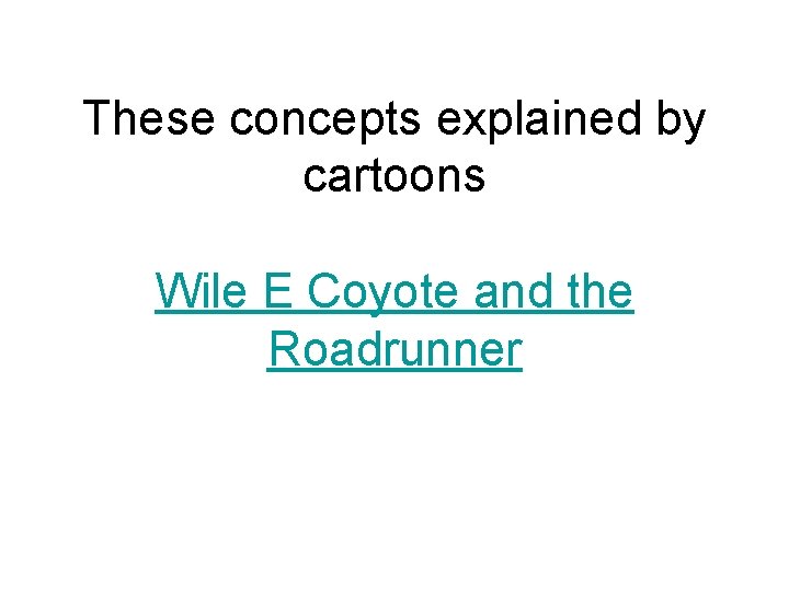 These concepts explained by cartoons Wile E Coyote and the Roadrunner 