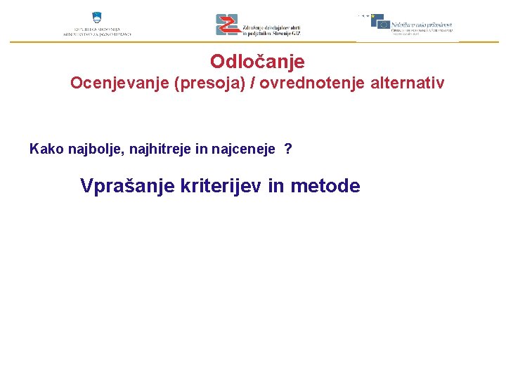 Odločanje Ocenjevanje (presoja) / ovrednotenje alternativ Kako najbolje, najhitreje in najceneje ? Vprašanje kriterijev