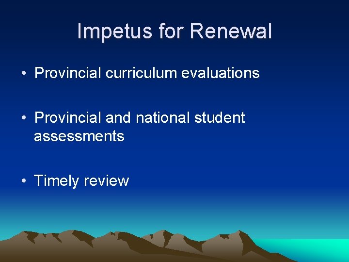Impetus for Renewal • Provincial curriculum evaluations • Provincial and national student assessments •