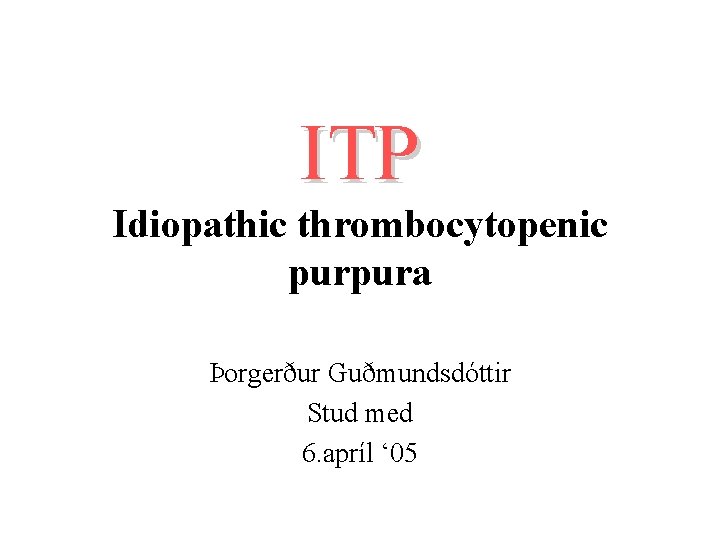 ITP Idiopathic thrombocytopenic purpura Þorgerður Guðmundsdóttir Stud med 6. apríl ‘ 05 