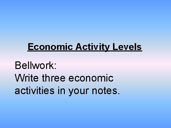 Economic Activity Levels Bellwork: Write three economic activities in your notes. 