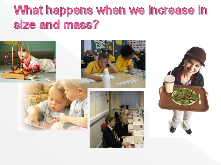 What happens when we increase in size and mass? 