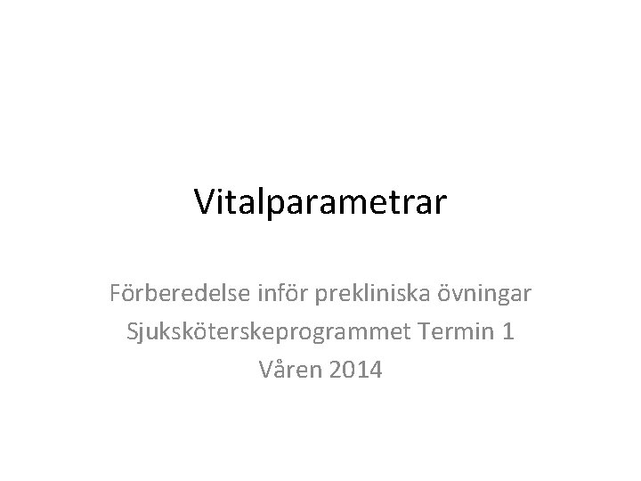 Vitalparametrar Förberedelse inför prekliniska övningar Sjuksköterskeprogrammet Termin 1 Våren 2014 