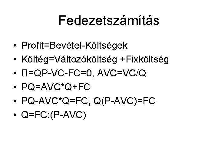 Fedezetszámítás • • • Profit=Bevétel-Költségek Költég=Változóköltség +Fixköltség Π=QP-VC-FC=0, AVC=VC/Q PQ=AVC*Q+FC PQ-AVC*Q=FC, Q(P-AVC)=FC Q=FC: (P-AVC)