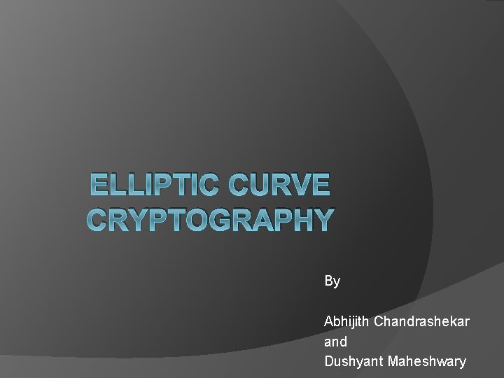 ELLIPTIC CURVE CRYPTOGRAPHY By Abhijith Chandrashekar and Dushyant Maheshwary 