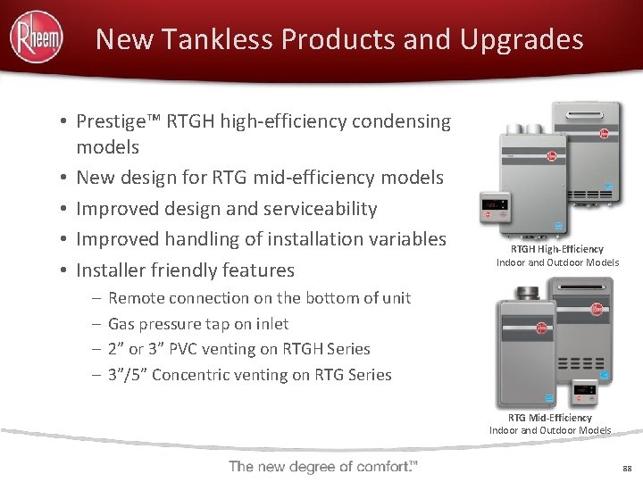  New Tankless Products and Upgrades • Prestige™ RTGH high-efficiency condensing models • New