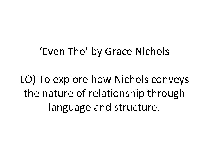 ‘Even Tho’ by Grace Nichols LO) To explore how Nichols conveys the nature of