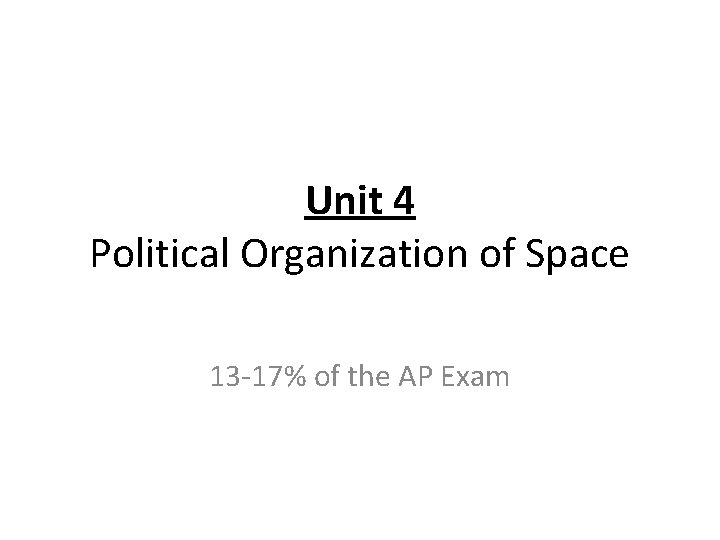 Unit 4 Political Organization of Space 13 -17% of the AP Exam 
