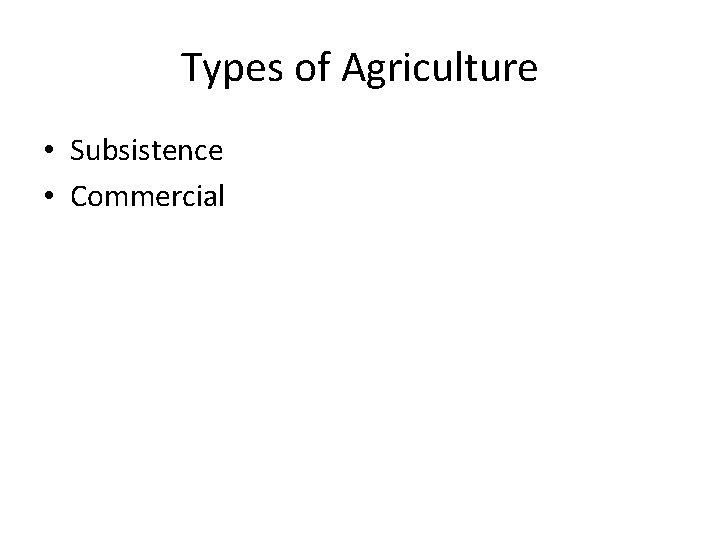 Types of Agriculture • Subsistence • Commercial Types of Agriculture • Subsistence • Commercial