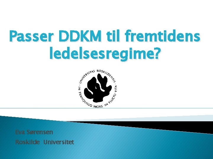 Passer DDKM til fremtidens ledelsesregime? Eva Sørensen Roskilde Universitet 