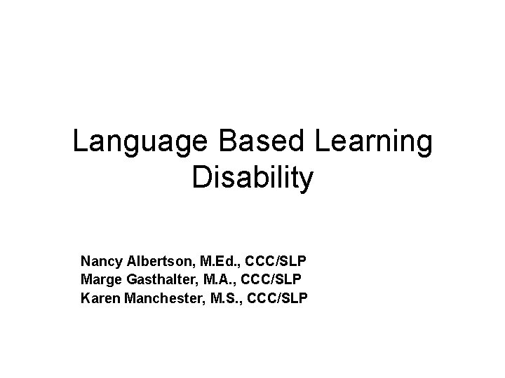 Language Based Learning Disability Nancy Albertson, M. Ed. , CCC/SLP Marge Gasthalter, M. A.