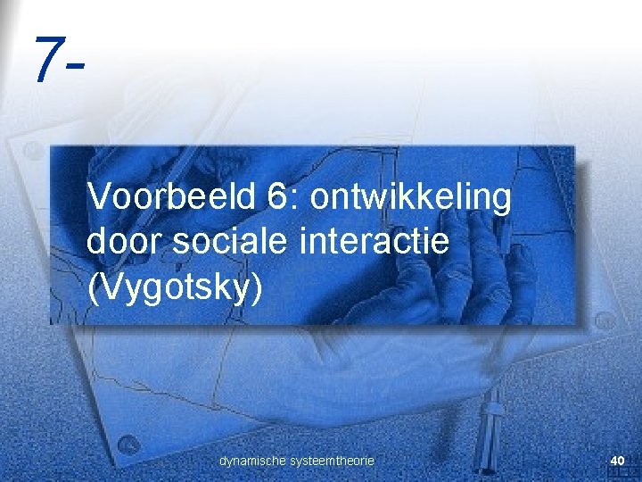 7 Voorbeeld 6: ontwikkeling door sociale interactie (Vygotsky) dynamische systeemtheorie 40 