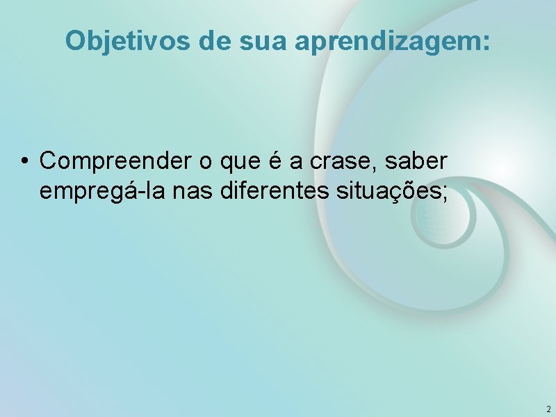 Objetivos de sua aprendizagem: • Compreender o que é a crase, saber empregá-la nas