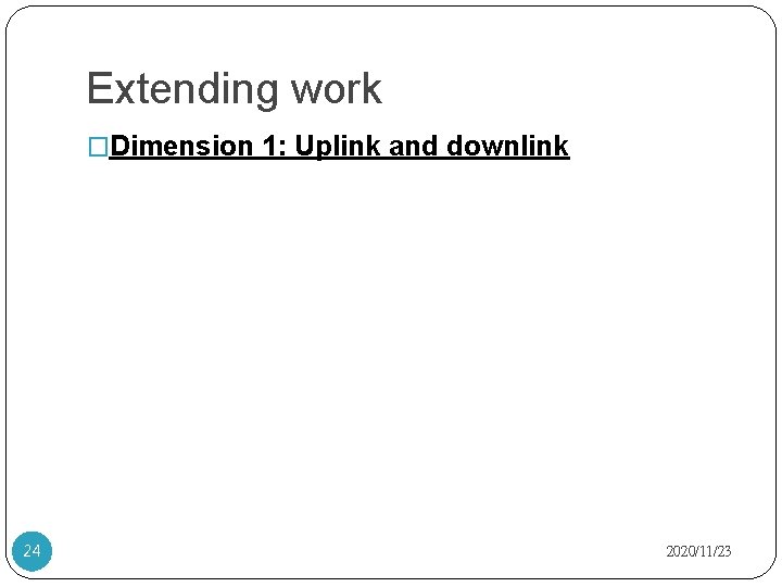 Extending work �Dimension 1: Uplink and downlink 24 2020/11/23 