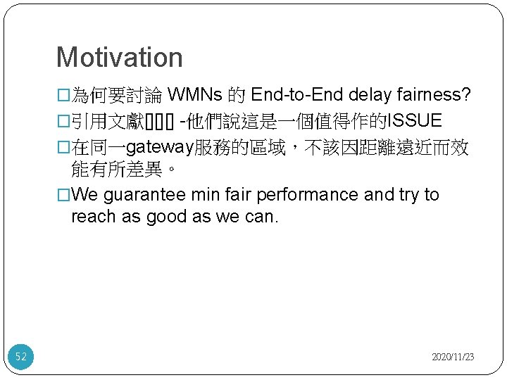 Motivation �為何要討論 WMNs 的 End-to-End delay fairness? �引用文獻[][][] -他們說這是一個值得作的ISSUE �在同一gateway服務的區域，不該因距離遠近而效 能有所差異。 �We guarantee min