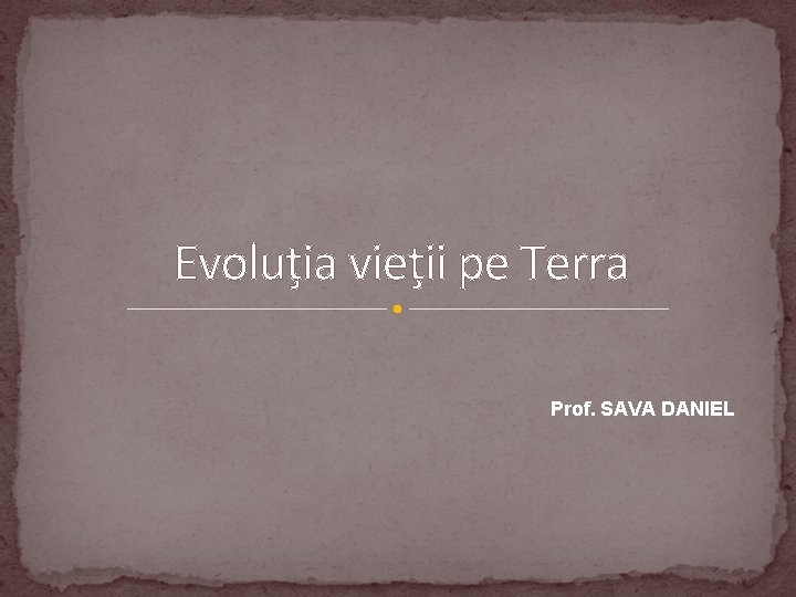 Evoluţia vieţii pe Terra Prof. SAVA DANIEL 