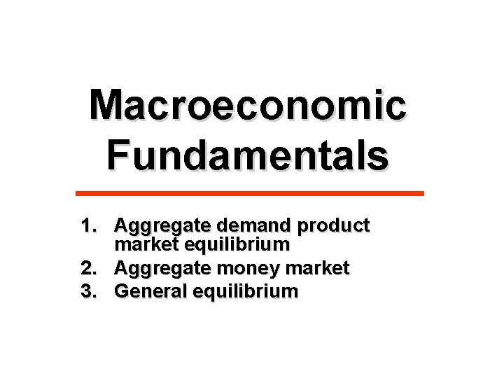 Macroeconomic Fundamentals 1. Aggregate demand product market equilibrium 2. Aggregate money market 3. General