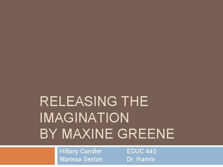 RELEASING THE IMAGINATION BY MAXINE GREENE Hilliary Candler Marissa Sexton EDUC 440 Dr. Hamm
