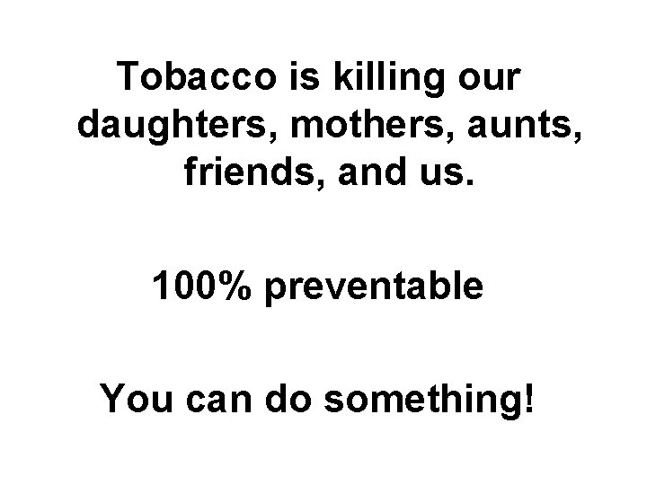 Tobacco is killing our daughters, mothers, aunts, friends, and us. 100% preventable You can