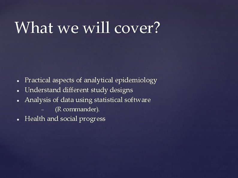 What we will cover? Practical aspects of analytical epidemiology Understand different study designs Analysis What we will cover? Practical aspects of analytical epidemiology Understand different study designs Analysis