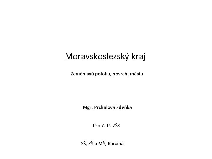Moravskoslezský kraj Zeměpisná poloha, povrch, města Mgr. Prchalová Zdeňka Pro 7. tř. ZŠS SŠ,