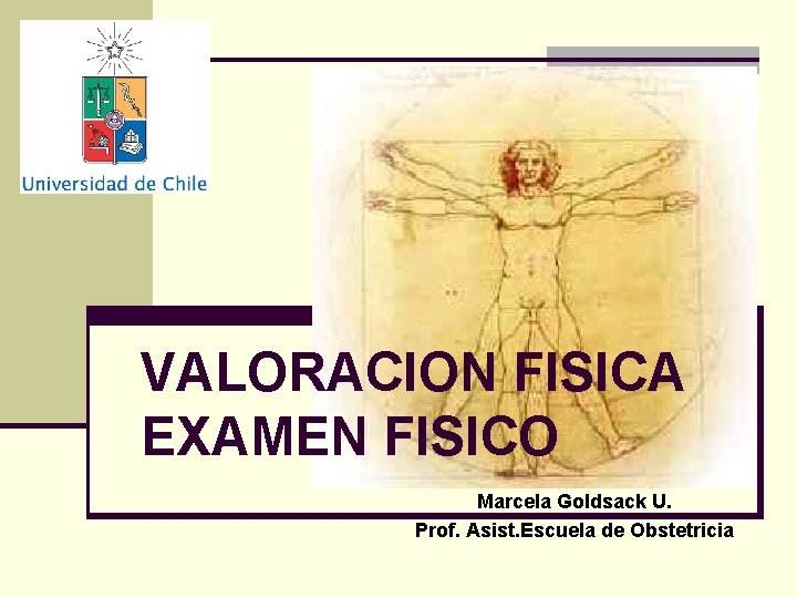 VALORACION FISICA EXAMEN FISICO Marcela Goldsack U. Prof. Asist. Escuela de Obstetricia 