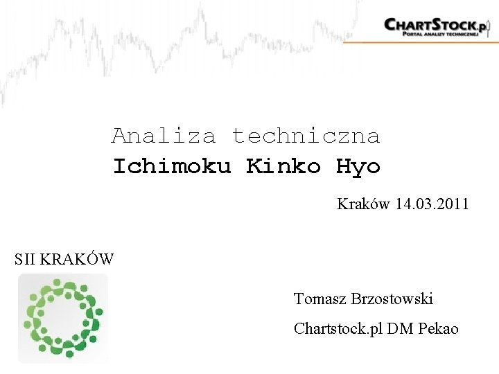 Analiza techniczna Ichimoku Kinko Hyo Kraków 14. 03. 2011 SII KRAKÓW Tomasz Brzostowski Chartstock. Analiza techniczna Ichimoku Kinko Hyo Kraków 14. 03. 2011 SII KRAKÓW Tomasz Brzostowski Chartstock.
