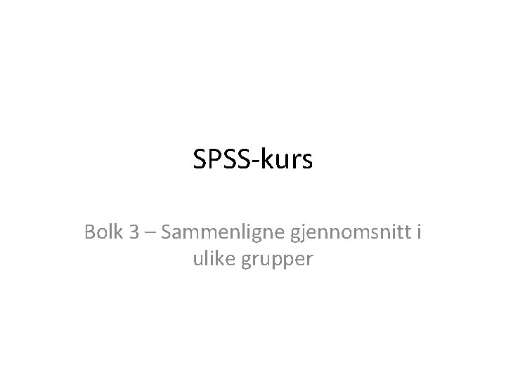 SPSS-kurs Bolk 3 – Sammenligne gjennomsnitt i ulike grupper 