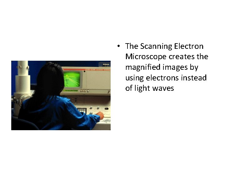  • The Scanning Electron Microscope creates the magnified images by using electrons instead