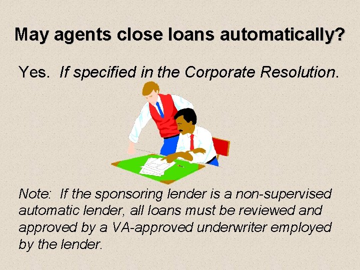 May agents close loans automatically? Yes. If specified in the Corporate Resolution. Note: If