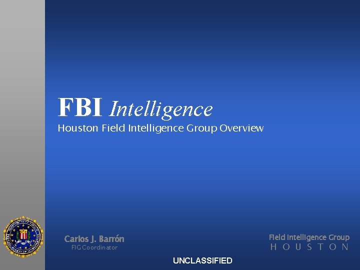 FBI Intelligence Houston Field Intelligence Group Overview Field Intelligence Group Carlos J. Barrón H