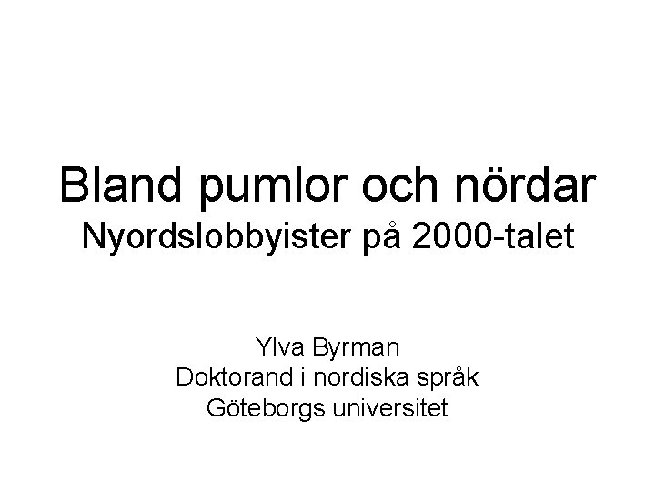 Bland pumlor och nördar Nyordslobbyister på 2000 -talet Ylva Byrman Doktorand i nordiska språk