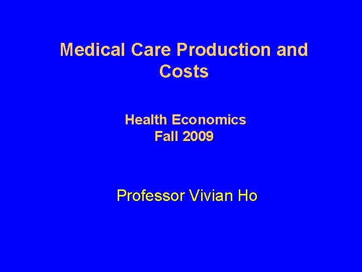 Medical Care Production and Costs Health Economics Fall 2009 Professor Vivian Ho 