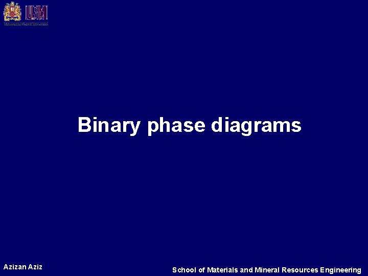 Binary phase diagrams Azizan Aziz School of Materials and Mineral Resources Engineering 