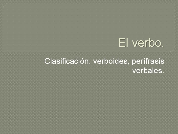 El verbo. Clasificación, verboides, perífrasis verbales. 