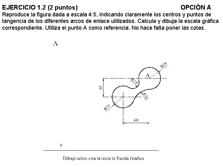 EJERCICIO 1. 2 (2 puntos) OPCIÓN A Reproduce la figura dada a escala 4: