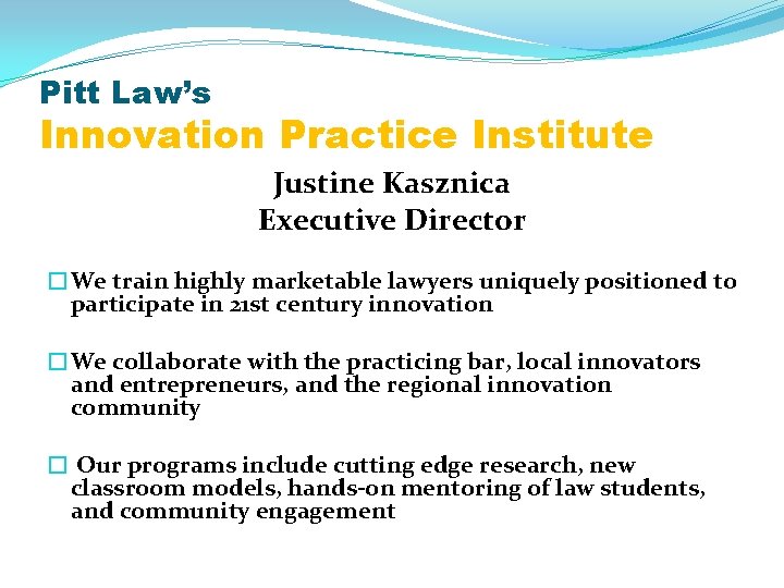 Pitt Law’s Innovation Practice Institute Justine Kasznica Executive Director �We train highly marketable lawyers