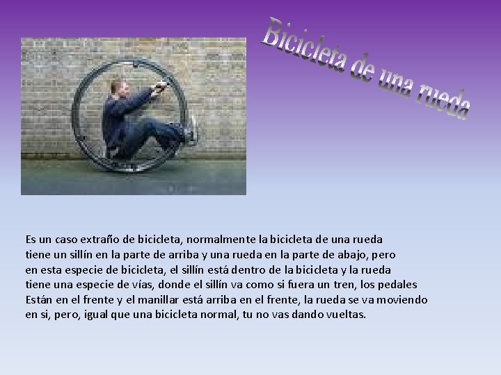 Es un caso extraño de bicicleta, normalmente la bicicleta de una rueda tiene un