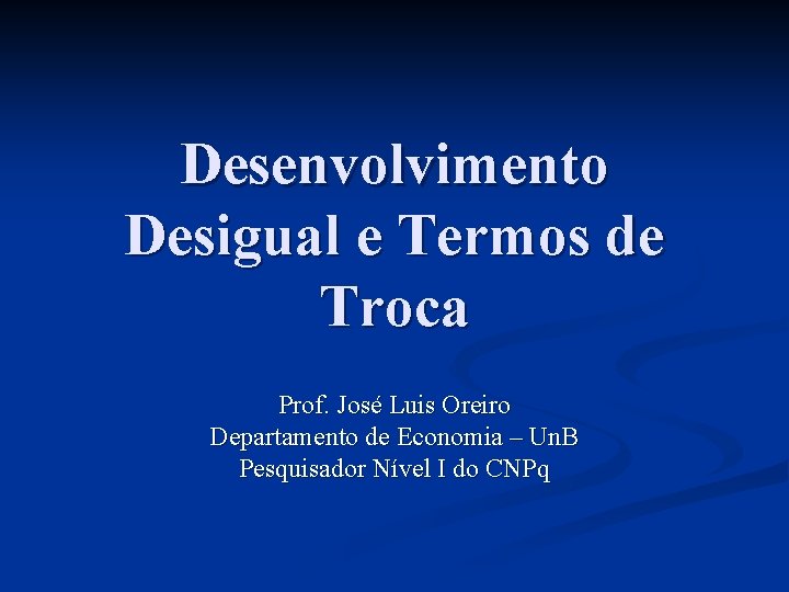 Desenvolvimento Desigual e Termos de Troca Prof. José Luis Oreiro Departamento de Economia – Desenvolvimento Desigual e Termos de Troca Prof. José Luis Oreiro Departamento de Economia –