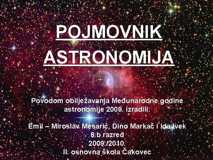 POJMOVNIK ASTRONOMIJA Povodom obilježavanja Međunarodne godine astronomije 2009. izradili: Emil – Miroslav Mesarić, Dino