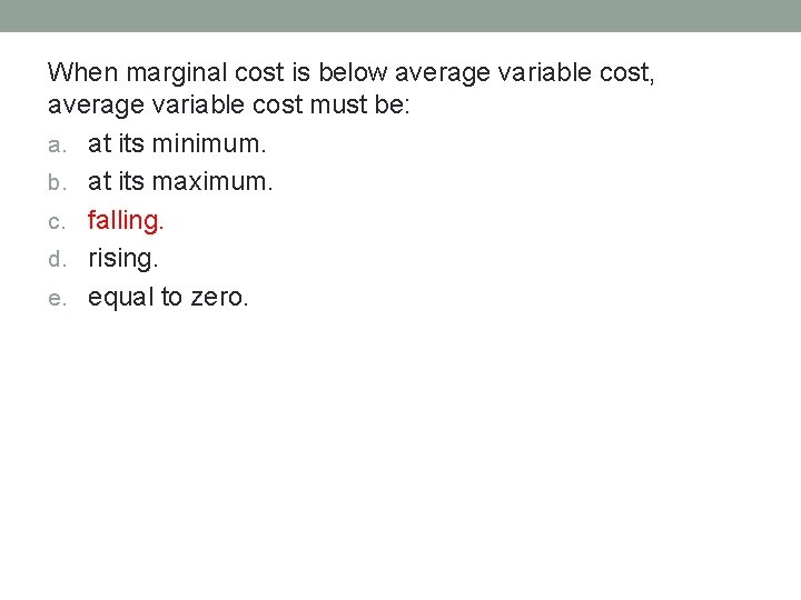 When marginal cost is below average variable cost, average variable cost must be: a.