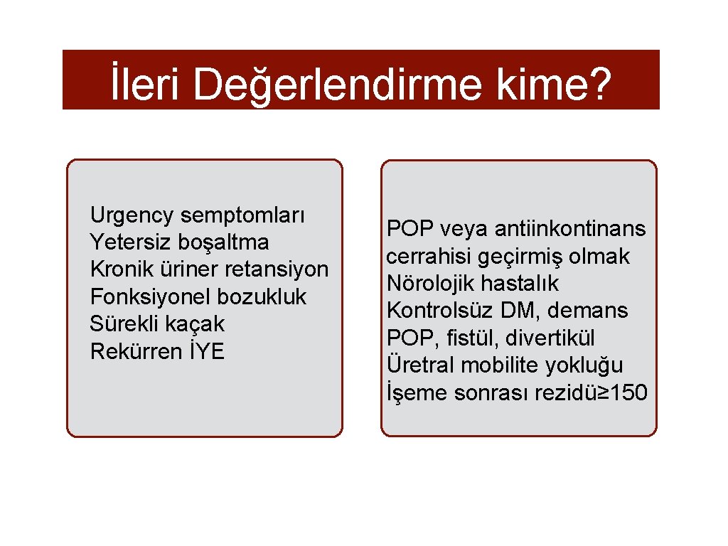 İleri Değerlendirme kime? Urgency semptomları Yetersiz boşaltma Kronik üriner retansiyon Fonksiyonel bozukluk Sürekli kaçak