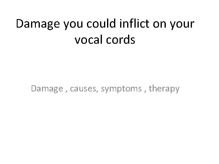 Damage you could inflict on your vocal cords Damage , causes, symptoms , therapy