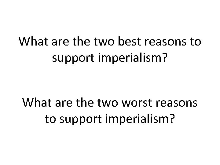 What are the two best reasons to support imperialism? What are the two worst