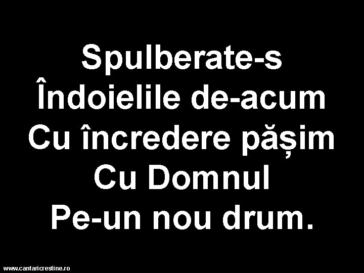 Spulberate-s Îndoielile de-acum Cu încredere pășim Cu Domnul Pe-un nou drum. www. cantaricrestine. ro