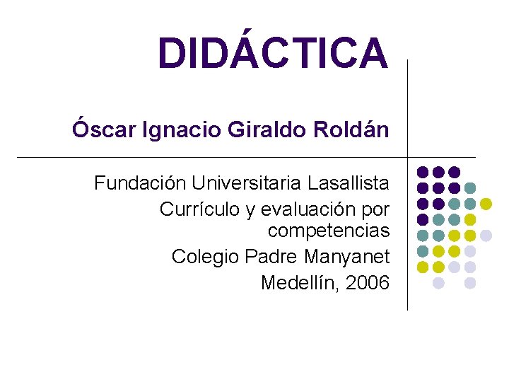 DIDÁCTICA Óscar Ignacio Giraldo Roldán Fundación Universitaria Lasallista Currículo y evaluación por competencias Colegio