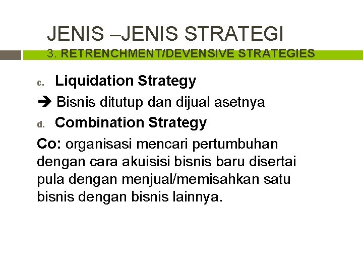 JENIS –JENIS STRATEGI 3. RETRENCHMENT/DEVENSIVE STRATEGIES Liquidation Strategy Bisnis ditutup dan dijual asetnya d.
