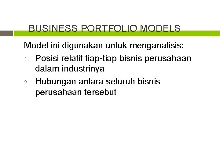 BUSINESS PORTFOLIO MODELS Model ini digunakan untuk menganalisis: 1. Posisi relatif tiap-tiap bisnis perusahaan