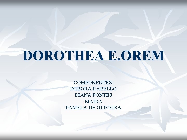 DOROTHEA E. OREM COMPONENTES: DEBORA RABELLO DIANA PONTES MAIRA PAMELA DE OLIVEIRA 